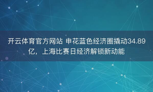 开云体育官方网站 申花蓝色经济圈撬动34.89亿，上海比赛日经济解锁新动能