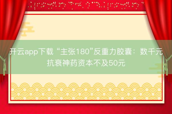 开云app下载 “主张180”反重力胶囊：数千元抗衰神药资本不及50元