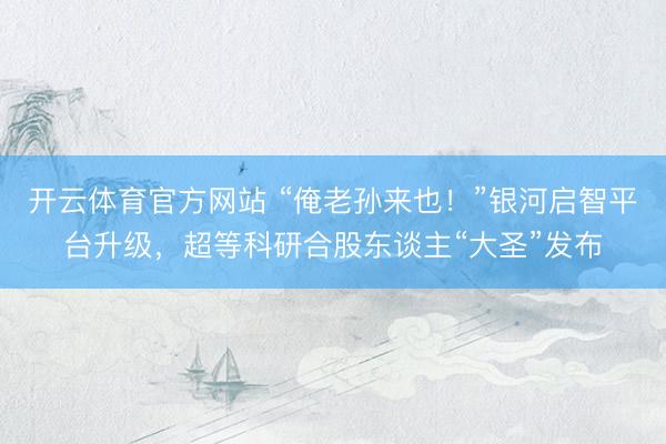 开云体育官方网站 “俺老孙来也!”银河启智平台升级,超等科研合股东谈主“大圣”发布