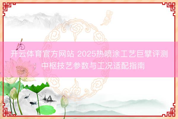 开云体育官方网站 2025热喷涂工艺巨擘评测:中枢技艺参数与工况适配指南