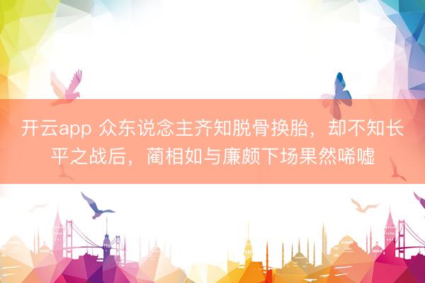 开云app 众东说念主齐知脱骨换胎，却不知长平之战后，蔺相如与廉颇下场果然唏嘘
