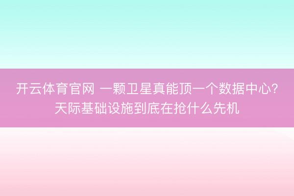 开云体育官网 一颗卫星真能顶一个数据中心？天际基础设施到底在抢什么先机