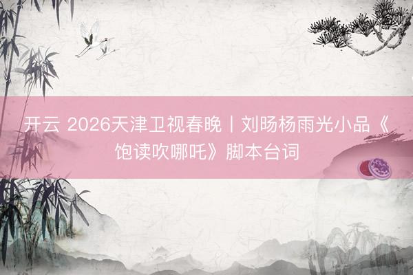 开云 2026天津卫视春晚丨刘旸杨雨光小品《饱读吹哪吒》脚本台词