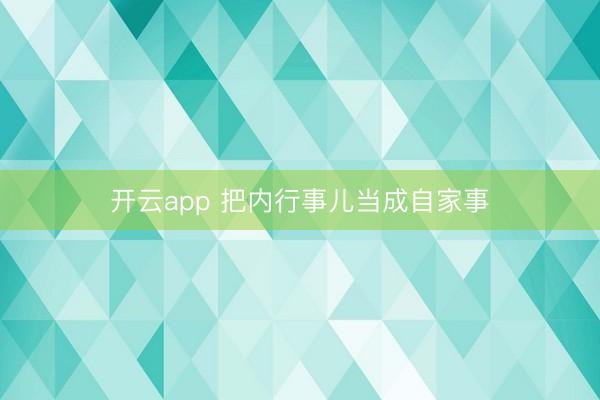 开云app 把内行事儿当成自家事