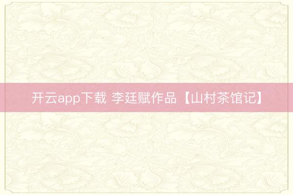 开云app下载 李廷赋作品【山村茶馆记】