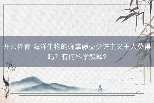 开云体育 海洋生物的确拿藤壶少许主义王人莫得吗？有何科学解释？