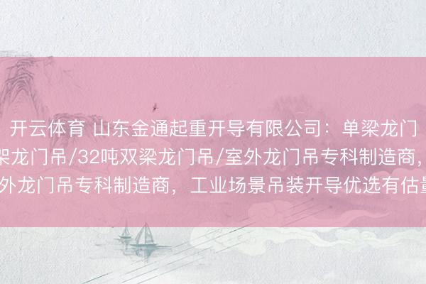 开云体育 山东金通起重开导有限公司:单梁龙门吊/龙门吊/水泥房花架龙门吊/32吨双梁龙门吊/室外龙门吊专科制造商,工业场景吊装开导优选有估量打算