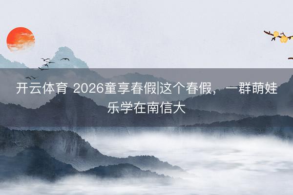 开云体育 2026童享春假|这个春假，一群萌娃乐学在南信大