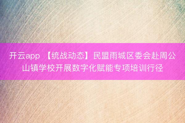 开云app 【统战动态】民盟雨城区委会赴周公山镇学校开展数字化赋能专项培训行径