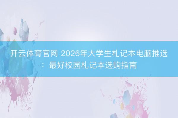 开云体育官网 2026年大学生札记本电脑推选:最好校园札记本选购指南