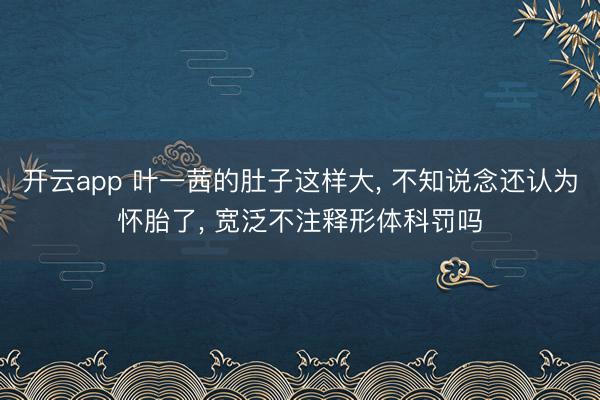 开云app 叶一茜的肚子这样大， 不知说念还认为怀胎了，<a href=