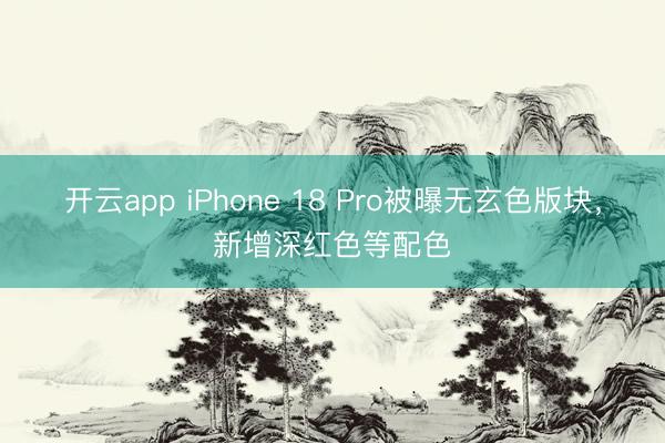 开云app iPhone 18 Pro被曝无玄色版块，新增深红色等配色