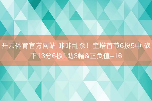 开云体育官方网站 咔咔乱杀！奎塔首节6投5中 砍下13分6板1助3帽&正负值+16