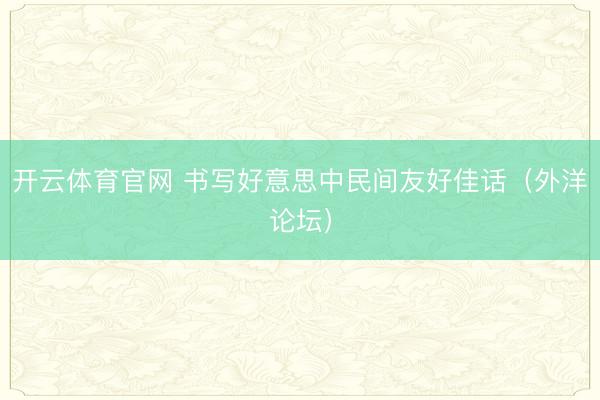 开云体育官网 书写好意思中民间友好佳话（外洋论坛）