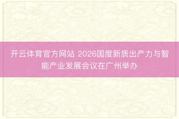 开云体育官方网站 2026国度新质出产力与智能产业发展会议在广州举办