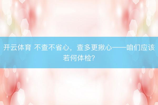 开云体育 不查不省心，查多更揪心——咱们应该若何体检？
