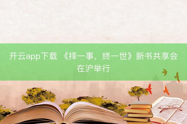 开云app下载 《择一事，终一世》新书共享会在沪举行