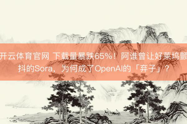 开云体育官网 下载量暴跌65%!阿谁曾让好莱坞颤抖的Sora,为何成了OpenAI的「弃子」?