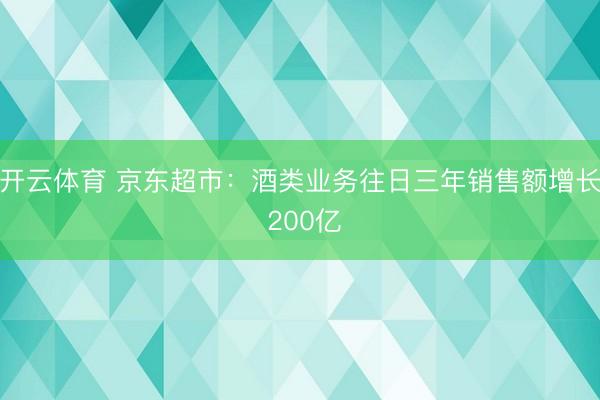 开云体育 京东超市:酒类业务往日三年销售额增长 200亿