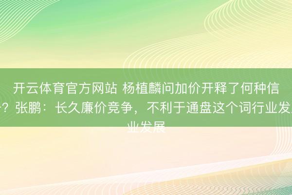 开云体育官方网站 杨植麟问加价开释了何种信号?张鹏:长久廉价竞争,不利于通盘这个词行业发展