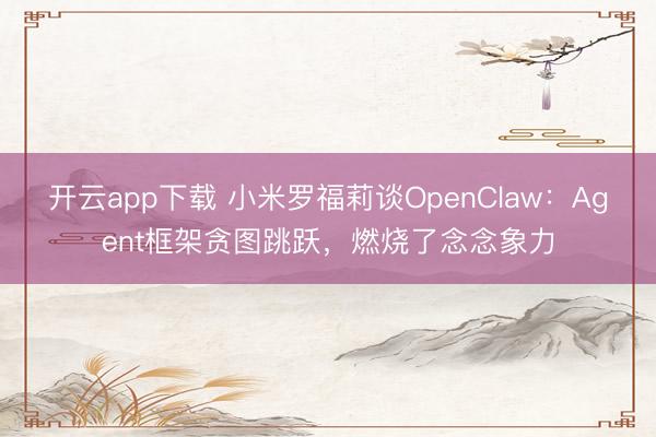 开云app下载 小米罗福莉谈OpenClaw：Agent框架贪图跳跃，燃烧了念念象力