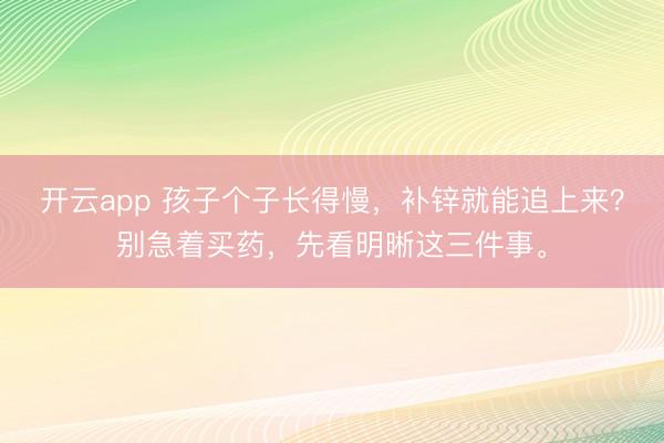 开云app 孩子个子长得慢，补锌就能追上来？别急着买药，先看明晰这三件事。