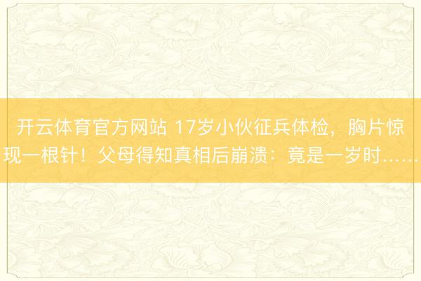 开云体育官方网站 17岁小伙征兵体检，胸片惊现一根针！父母得知真相后崩溃：竟是一岁时……