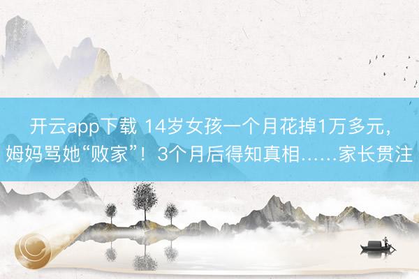 开云app下载 14岁女孩一个月花掉1万多元，姆妈骂她“败家”！3个月后得知真相……家长贯注