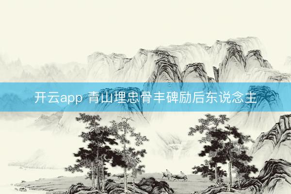 开云app 青山埋忠骨丰碑励后东说念主