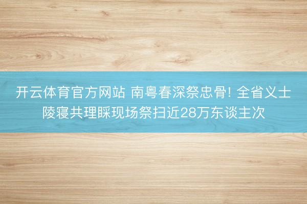 开云体育官方网站 南粤春深祭忠骨! 全省义士陵寝共理睬现场祭扫近28万东谈主次