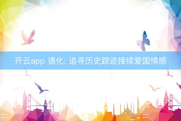开云app 德化: 追寻历史踪迹接续爱国情感