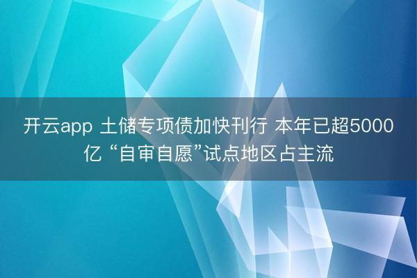 开云app 土储专项债加快刊行 本年已超5000亿 “自审自愿”试点地区占主流