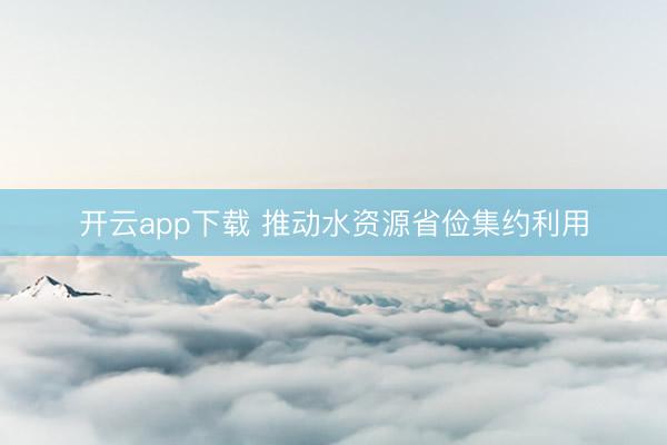 开云app下载 推动水资源省俭集约利用