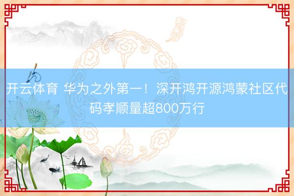 开云体育 华为之外第一!深开鸿开源鸿蒙社区代码孝顺量超800万行