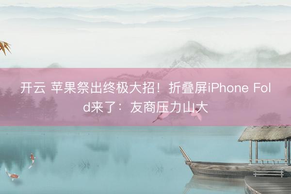 开云 苹果祭出终极大招!折叠屏iPhone Fold来了:友商压力山大