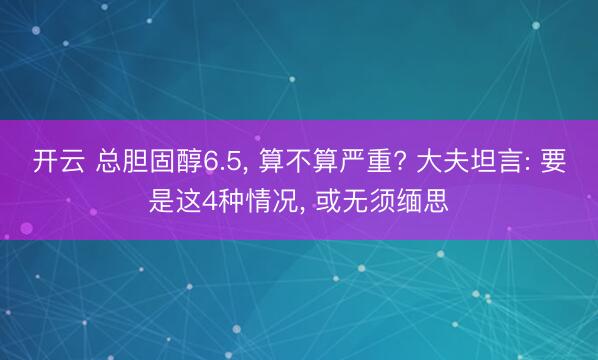 开云 总胆固醇6.5, 算不算严重? 大夫坦言: 要是这4种情况, 或无须缅思