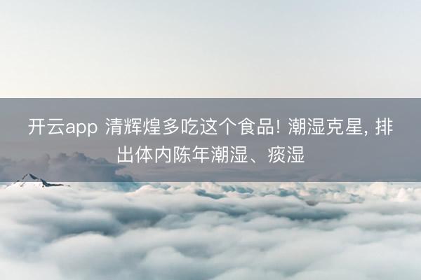 开云app 清辉煌多吃这个食品! 潮湿克星， 排出体内陈年潮湿、痰湿