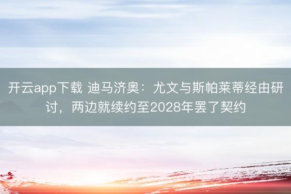开云app下载 迪马济奥：尤文与斯帕莱蒂经由研讨，两边就续约至2028年罢了契约