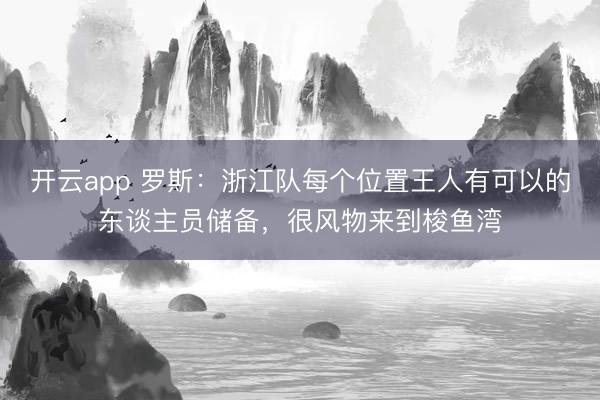 开云app 罗斯：浙江队每个位置王人有可以的东谈主员储备，很风物来到梭鱼湾