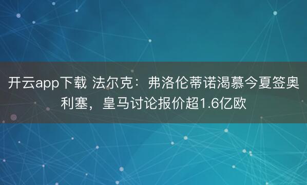 开云app下载 法尔克:弗洛伦蒂诺渴慕今夏签奥利塞,皇马讨论报价超1.6亿欧