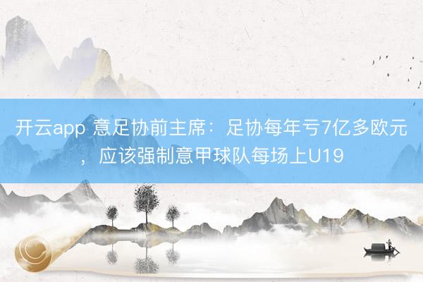 开云app 意足协前主席：足协每年亏7亿多欧元，应该强制意甲球队每场上U19