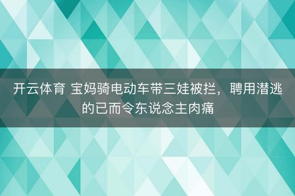 开云体育 宝妈骑电动车带三娃被拦，聘用潜逃的已而令东说念主肉痛