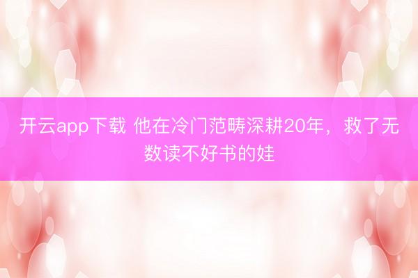 开云app下载 他在冷门范畴深耕20年,救了无数读不好书的娃