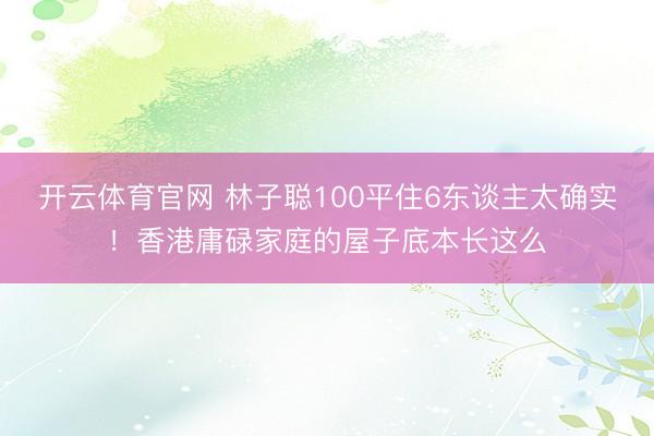 开云体育官网 林子聪100平住6东谈主太确实!香港庸碌家庭的屋子底本长这么