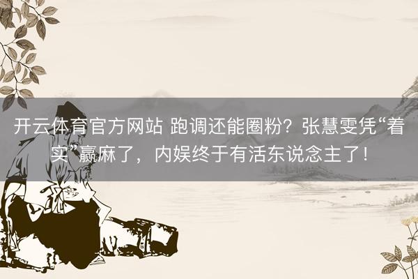 开云体育官方网站 跑调还能圈粉？张慧雯凭“着实”赢麻了，内娱终于有活东说念主了！