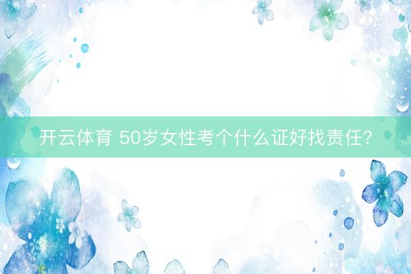 开云体育 50岁女性考个什么证好找责任?