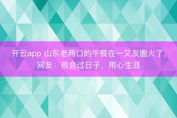开云app 山东老两口的午餐在一又友圈火了，网友：很会过日子，用心生涯