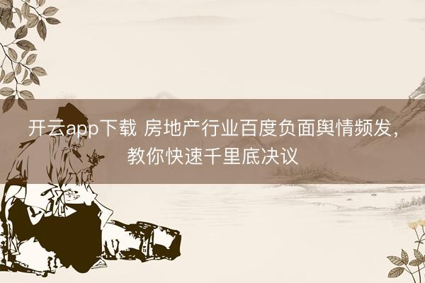 开云app下载 房地产行业百度负面舆情频发,教你快速千里底决议