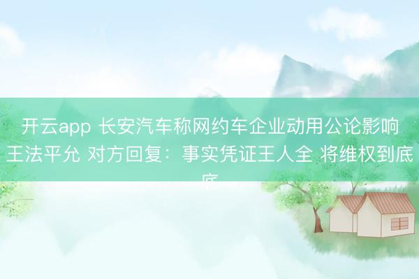 开云app 长安汽车称网约车企业动用公论影响王法平允 对方回复：事实凭证王人全 将维权到底