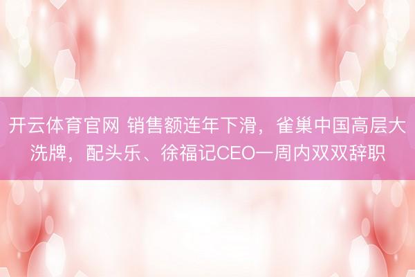 开云体育官网 销售额连年下滑,雀巢中国高层大洗牌,配头乐、徐福记CEO一周内双双辞职